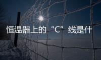 恒温器上的“C”线是什么？｜百科